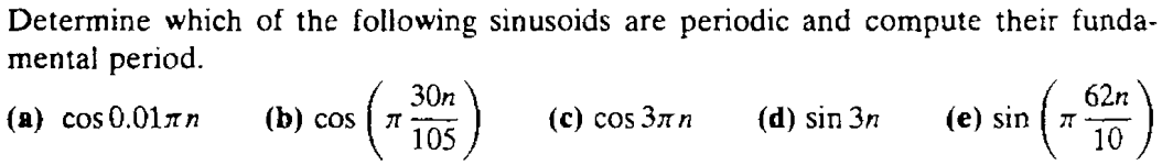 Determine which of the following sinusoids are periodic and compute their fundamental period. (a) cos0.01πn (b) cos(π 30n/105) (c) cos3πn (d) sin3n (e) sin(π 62n/10) 