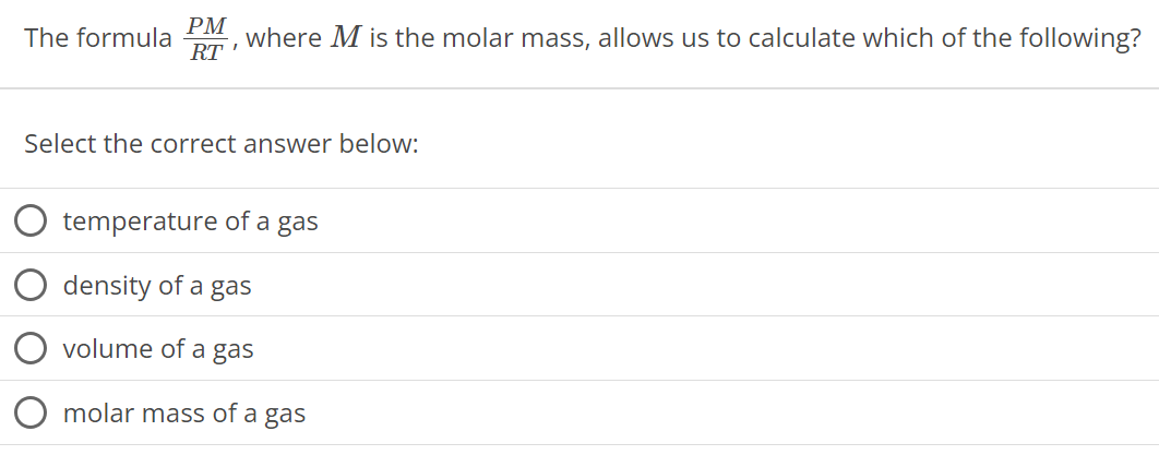 The formula PM RT, where M is the molar mass, allows us to calculate which of the following? Select the correct answer below: temperature of a gas density of a gas volume of a gas molar mass of a gas 