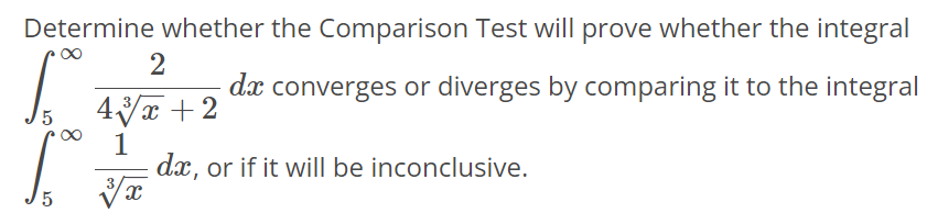 Determine whether the Comparison Test will prove whether the integral ∫5 ∞ 2 4 √x 3 +2 dx converges or diverges by comparing it to the integral ∫5 ∞ 1 √x 3 dx, or if it will be inconclusive.