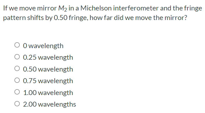 If we move mirror M2 in a Michelson interferometer and the fringe pattern shifts by 0.50 fringe, how far did we move the mirror? 0 wavelength 0.25 wavelength 0.50 wavelength 0.75 wavelength 1.00 wavelength 2.00 wavelengths