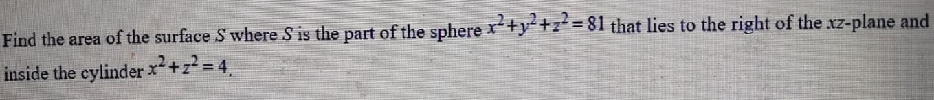 Find the area of the surface S where S is the part of the sphere x2 + y2 + z2 = 81 that lies to the right of the xz-plane and inside the cylinder x2 + z2 = 4. 