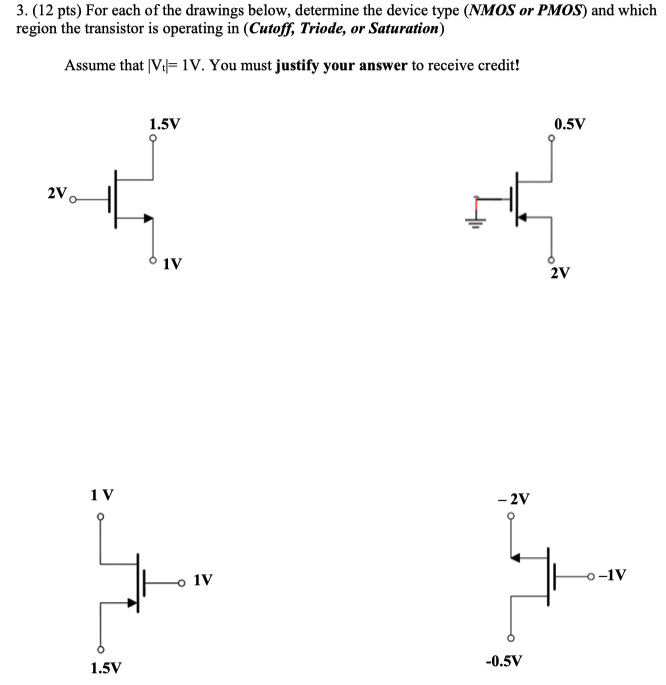 (12 pts) For each of the drawings below, determine the device type (NMOS or PMOS) and which region the transistor is operating in (Cutoff, Triode, or Saturation) Assume that |Vt| = 1 V. You must justify your answer to receive credit! 1.5 V −0.5 V 