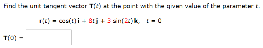 Find the unit tangent vector T(t) at the point with the given value of the parameter t. r(t) = cos⁡(t)i + 8tj + 3sin⁡(2t)k, t = 0 T(0) =