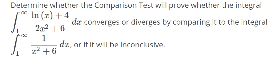 Determine whether the Comparison Test will prove whether the integral ∫1 ∞ ln(x)+4/2x^2+6 dx converges or diverges by comparing it to the integral ∫1 ∞ 1/x^2+6 dx, or if it will be inconclusive.