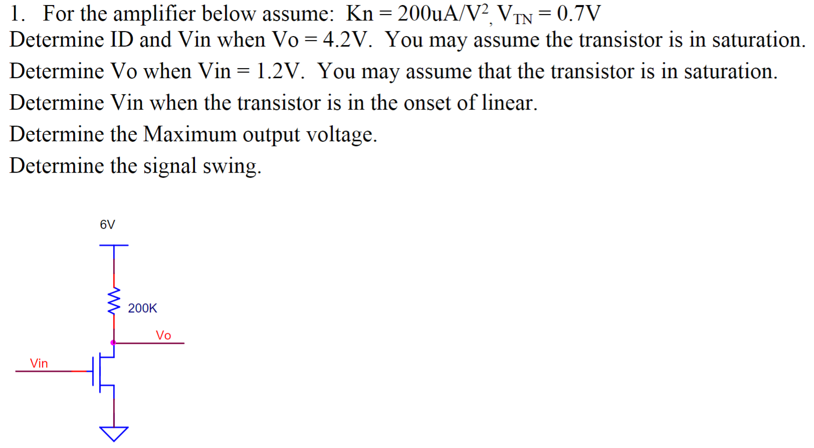 For the amplifier below assume: Kn = 200 uA/V2, VTN = 0.7 V Determine ID and Vin when Vo = 4.2 V. You may assume the transistor is in saturation. Determine Vo when Vin = 1.2 V. You may assume that the transistor is in saturation. Determine Vin when the transistor is in the onset of linear. Determine the Maximum output voltage. Determine the signal swing.