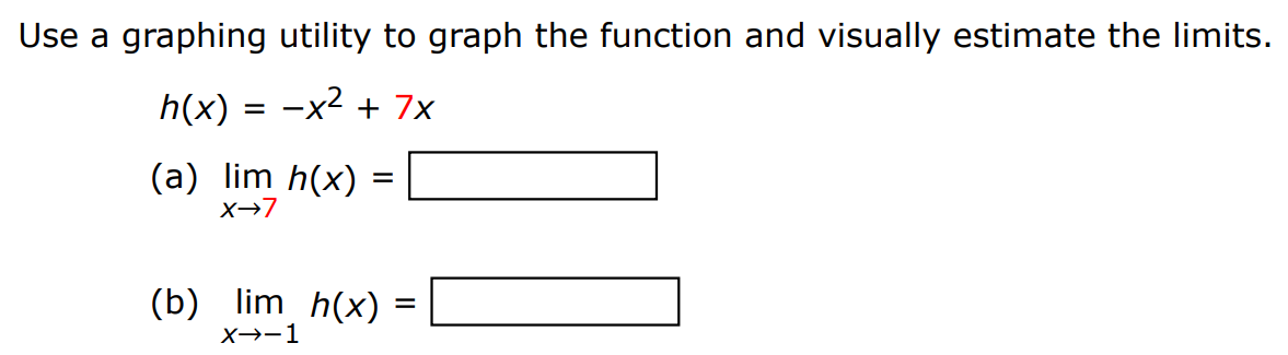 Use a graphing utility to graph the function and visually estimate the limits. h(x) = −x2 + 7x (a) limx→7 h(x) = (b) limx→−1 h(x) =