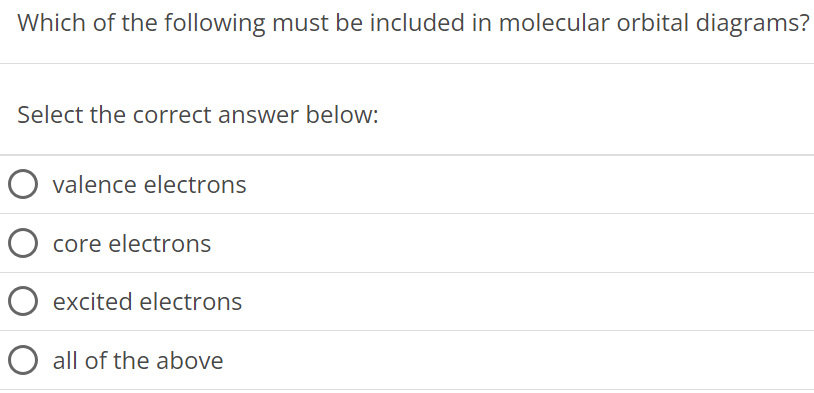 Which of the following must be included in molecular orbital diagrams? Select the correct answer below: valence electrons core electrons excited electrons all of the above 