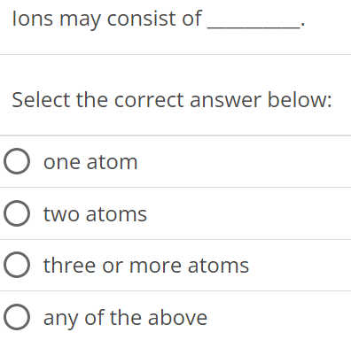 Ions may consist of Select the correct answer below: one atom two atoms three or more atoms any of the above 