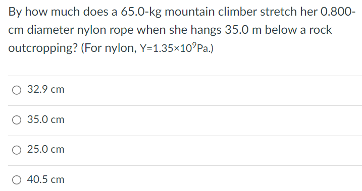 By how much does a 65.0-kg mountain climber stretch her 0.800-cm diameter nylon rope when she hangs 35.0 m below a rock outcropping? (For nylon, Y = 1.35×10 9 Pa.) 32.9 cm 35.0 cm 25.0 cm 40.5 cm