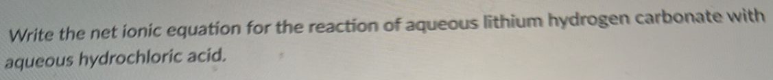 Write the net ionic equation for the reaction of aqueous lithium hydrogen carbonate with aqueous hydrochloric acid. 