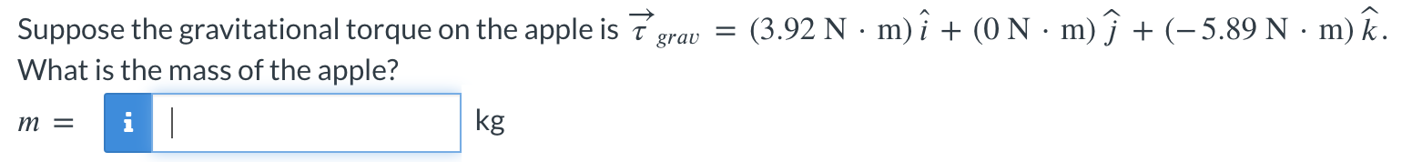 Suppose the gravitational torque on the apple is τ→grav = (3.92 N⋅m)i^ + (0 N⋅m)j^ + (−5.89 N⋅m)k^. What is the mass of the apple? m = kg