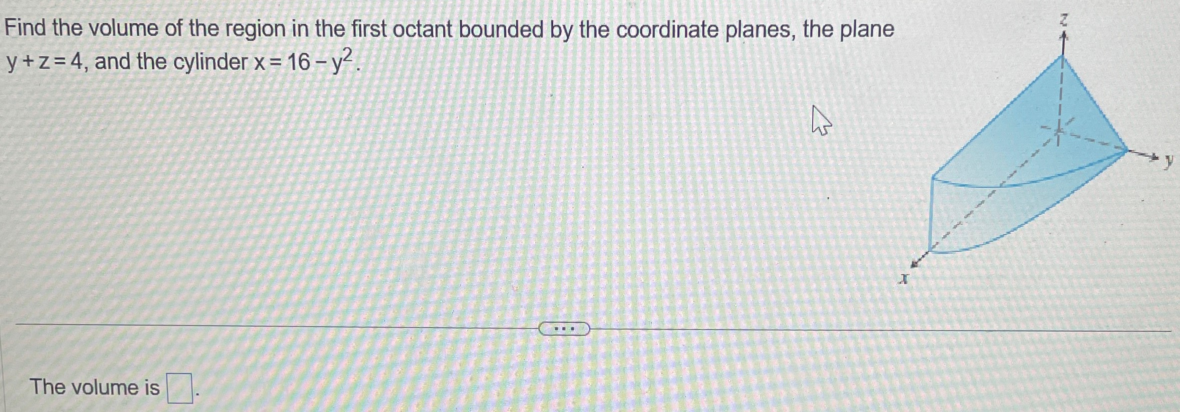 Find the volume of the region in the first octant bounded by the coordinate planes, the plane y + z = 4, and the cylinder x = 16 − y2. The volume is