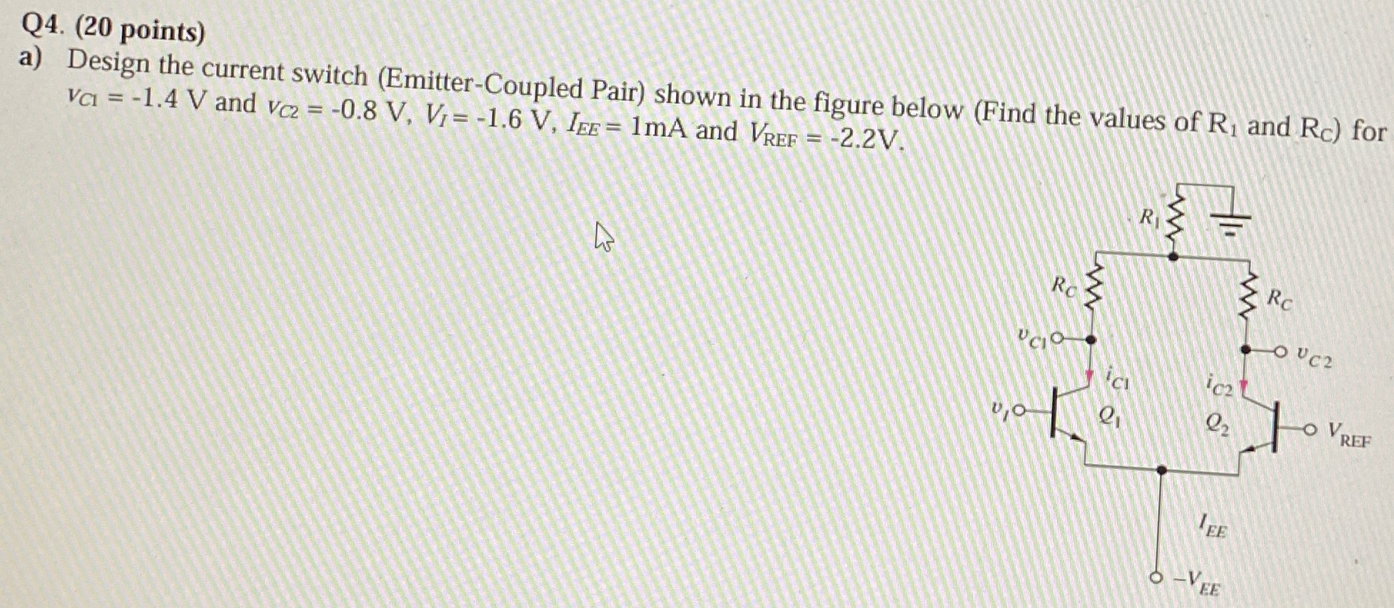 a) Design the current switch (Emitter-Coupled Pair) shown in the figure below (Find the values of R1 and RC ) for vC1 = −1.4 V and vC2 = −0.8 V, VI = −1.6 V, IEE = 1 mA and VREF = −2.2 V.