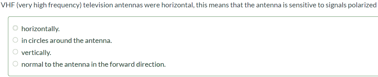 VHF (very high frequency) television antennas were horizontal, this means that the antenna is sensitive to signals polarized horizontally. in circles around the antenna. vertically. normal to the antenna in the forward direction.