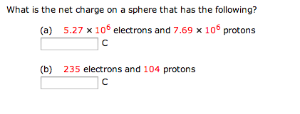 What is the net charge on a sphere that has the following? (a) 5.27×106 electrons and 7.69×106 protons C (b) 235 electrons and 104 protons C