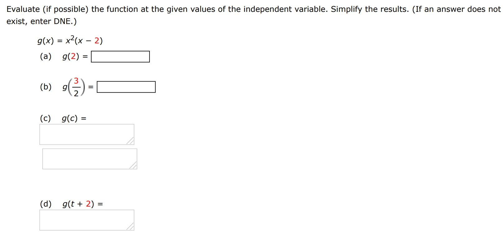 Evaluate (if possible) the function at the given values of the independent variable. Simplify the results. (If an answer does not exist, enter DNE.) g(x) = x2(x−2) (a) g(2) = (b) g(3/2) = (c) g(c) = (d) g(t+2) =