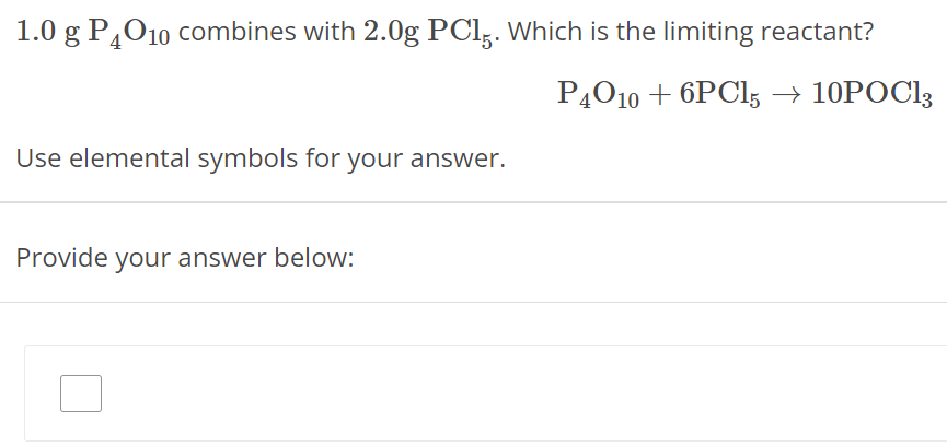 1.0 g P4O10 combines with 2.0 g PCl5. Which is the limiting reactant? P4O10 + 6PCl5 → 10POCl3 Use elemental symbols for your answer. Provide your answer below: