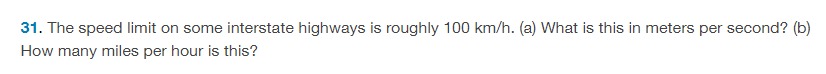 The speed limit on some interstate highways is roughly 100 km/h. (a) What is this in meters per second? (b) How many miles per hour is this? 