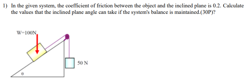 In the given system, the coefficient of friction between the object and the inclined plane is 0.2. Calculate the values that the inclined plane angle can take if the system's balance is maintained. (30P)?