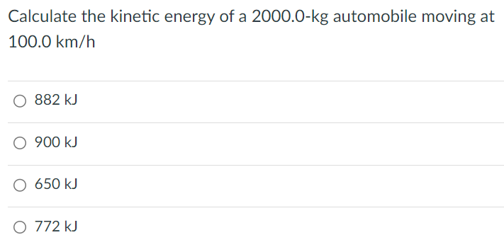 Calculate the kinetic energy of a 2000.0-kg automobile moving at 100.0 km/h 882 kJ 900 kJ 650 kJ 772 kJ 