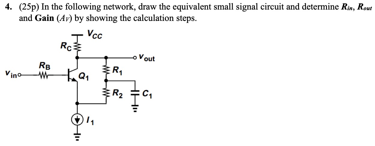 In the following network, draw the equivalent small signal circuit and determine Rin , Rout and Gain (AV) by showing the calculation steps.