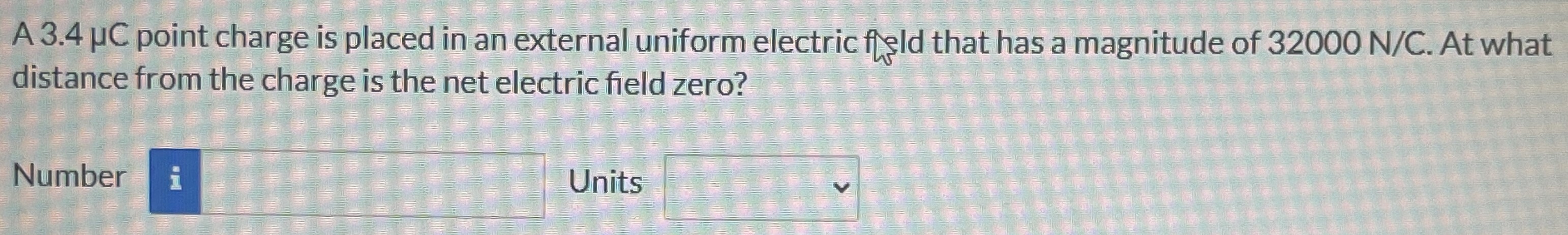 A 3.4 μC point charge is placed in an external uniform electric field that has a magnitude of 32000 N/C. At what distance from the charge is the net electric field zero? Number Units