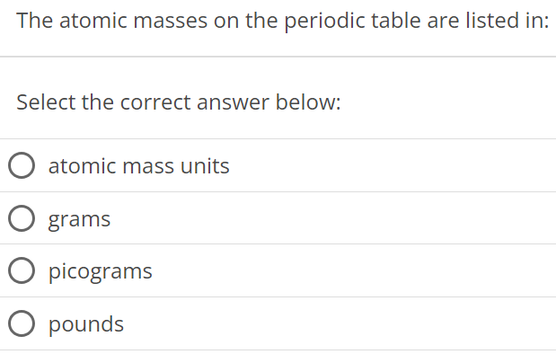 The atomic masses on the periodic table are listed in: Select the correct answer below: atomic mass units grams picograms pounds 