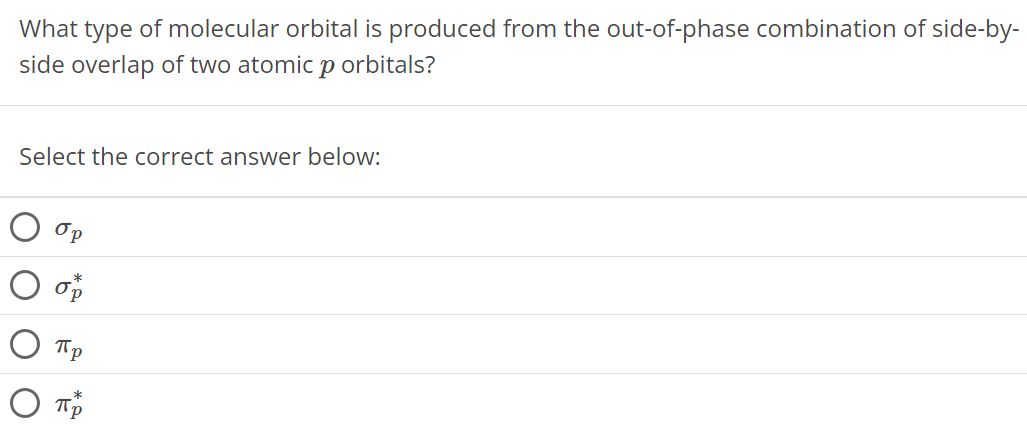 What type of molecular orbital is produced from the out-of-phase combination of side-by-side overlap of two atomic p orbitals? Select the correct answer below: σp σp∗ πp πp∗ 