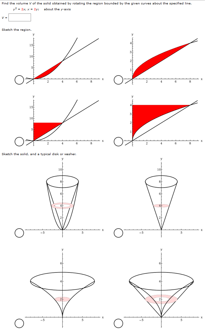 Find the volume V of the solid obtained by rotating the region bounded by the given curves about the specified line. y2 = 2x, x = 2y; about the y-axis V = Sketch the region. Sketch the solid, and a typical disk or washer.