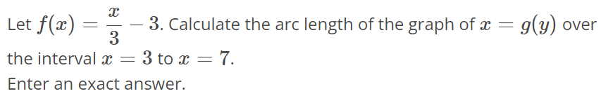 Let f(x) = x/3 - 3. Calculate the arc length of the graph of x = g(y) over the interval x = 3 to x = 7. Enter an exact answer.