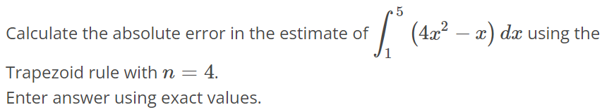 Calculate the absolute error in the estimate of ∫1 5 (4x^2 - x)dx using the Trapezoid rule with n = 4. Enter answer using exact values.