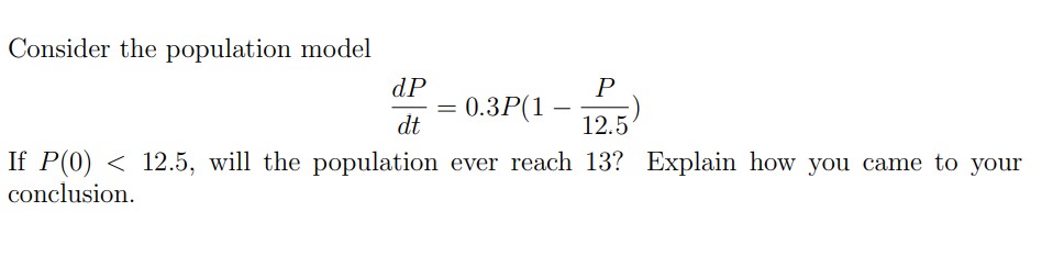 Consider the population model dP/dt = 0.3P(1 − P/12.5) If P(0) < 12.5, will the population ever reach 13? Explain how you came to your conclusion.