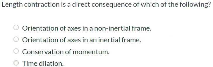 Length contraction is a direct consequence of which of the following? Orientation of axes in a non-inertial frame. Orientation of axes in an inertial frame. Conservation of momentum. Time dilation.