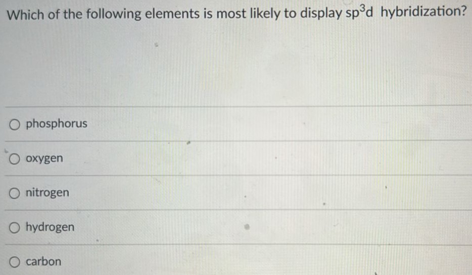 Which of the following elements is most likely to display sp3d hybridization? phosphorus oxygen nitrogen hydrogen carbon 