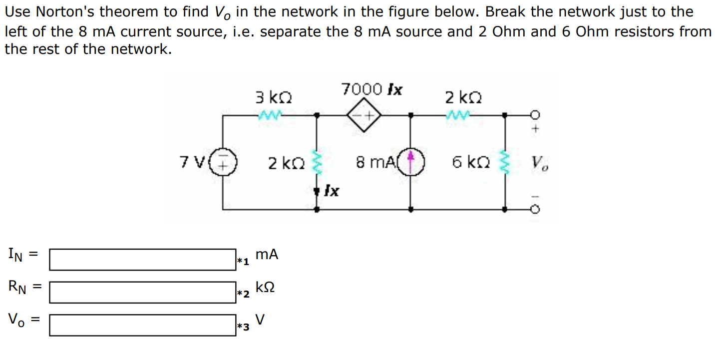 Use Norton's theorem to find Vo in the network in the figure below. Break the network just to the left of the 8 mA current source, i.e. separate the 8 mA source and 2 Ohm and 6 Ohm resistors from the rest of the network. IN = mA RN = kΩ Vo = V