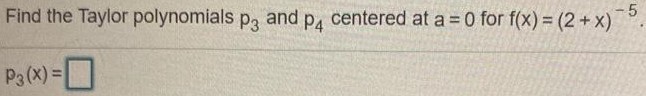 Find the Taylor polynomials p3 and p4 centered at a = 0 for f(x) = (2+x)−5. p3(x) = 