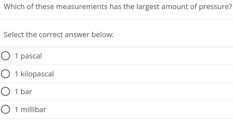 Which of these measurements has the largest amount of pressure? Select the correct answer below: 1 pascal 1 kilopascal 1 bar 1 millibar