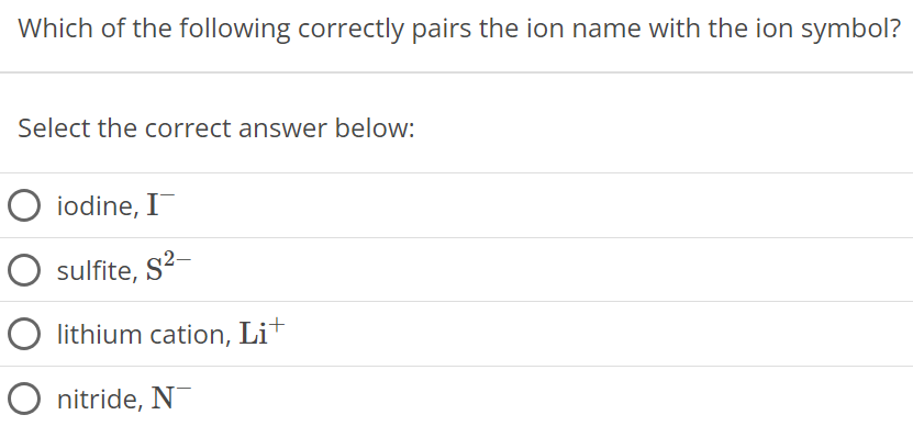 Which of the following correctly pairs the ion name with the ion symbol? Select the correct answer below: iodine, I− sulfite, S2− lithium cation, Li+ nitride, N− 