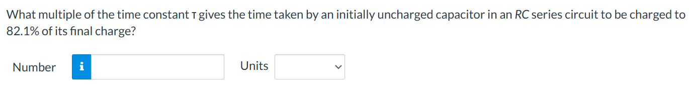 What multiple of the time constant T gives the time taken by an initially uncharged capacitor in an RC series circuit to be charged to 82.1% of its final charge? Number Units