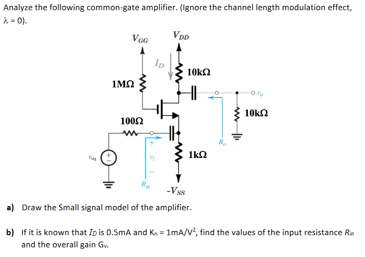 Analyze the following common-gate amplifier. (Ignore the channel length modulation effect, λ = 0) a) Draw the Small signal model of the amplifier. b) If it is known that ID is 0.5 mA and Kn = 1 mA/V2, find the values of the input resistance Rin and the overall gain Gv. 