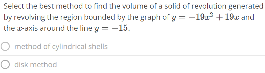 Select the best method to find the volume of a solid of revolution generated by revolving the region bounded by the graph of y = -19x^2 + 19x and the x-axis around the line y = -15. method of cylindrical shells disk method