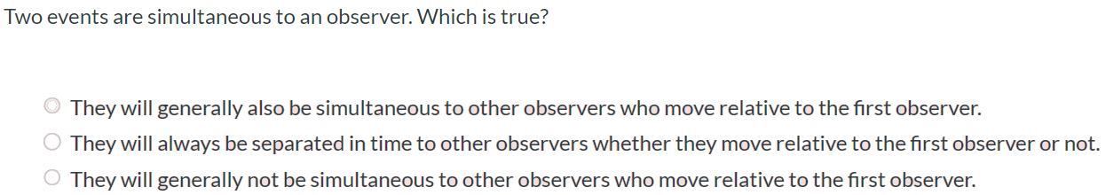 They will generally also be simultaneous to other observers who move relative to the first observer. They will always be separated in time to other observers whether they move relative to the first observer or not. They will generally not be simultaneous to other observers who move relative to the first observer.
