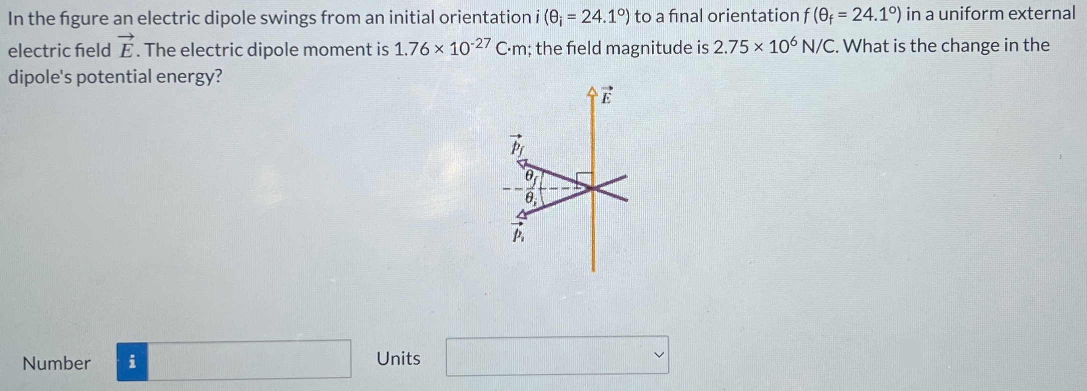 In the figure an electric dipole swings from an initial orientation i(θi = 24.1∘) to a final orientation f(θf = 24.1∘) in a uniform external electric field E→. The electric dipole moment is 1.76×10−27 C⋅m; the field magnitude is 2.75×106 N/C. What is the change in the dipole's potential energy? Number Units