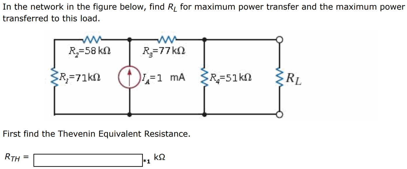 In the network in the figure below, find RL for maximum power transfer and the maximum power transferred to this load. First find the Thevenin Equivalent Resistance. RTH = kΩ