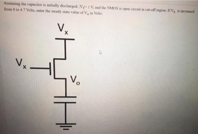 Assuming the capacitor is initially discharged, |Vt|−1 V, and the NMOS is open circuit in cut-off region. If Vx is increased from 0 to 4.7 Volts, enter the steady state value of Vo in Volts 