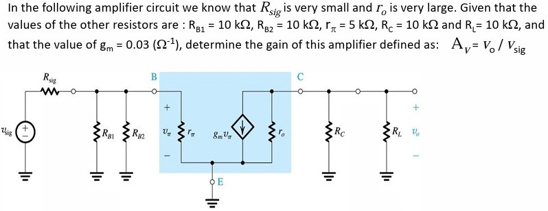 In the following amplifier circuit we know that Rsig is very small and ro is very large. Given that the values of the other resistors are: RB1 = 10 kΩ, RB2 = 10 kΩ, rπ = 5 kΩ, RC = 10 kΩ and RL = 10 kΩ, and that the value of gm = 0.03 (Ω−1), determine the gain of this amplifier defined as: AV = Vo/Vsig