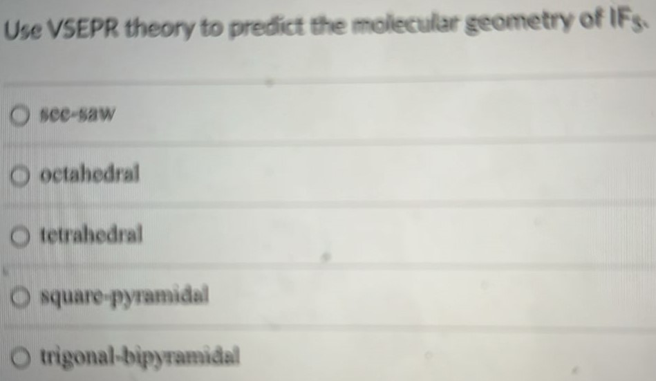 Use VSEPR theory to predict the molecular geometry of IF5. sec-saw octahedral tetrahedral square-pyramidal trigonal-bipyramidal 