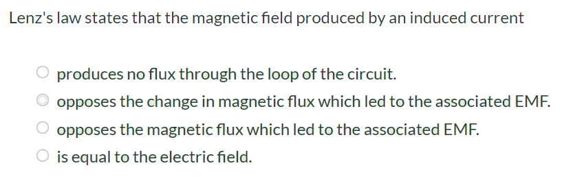 Lenz's law states that the magnetic field produced by an induced current produces no flux through the loop of the circuit. opposes the change in magnetic flux which led to the associated EMF. opposes the magnetic flux which led to the associated EMF. is equal to the electric field.