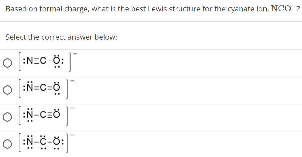 Based on formal charge, what is the best Lewis structure for the cyanate ion, NCO−? Select the correct answer below: [ : N ¨ = C = O ¨ ] − [ : N ¨ − C ≡ O ̈ ] − 