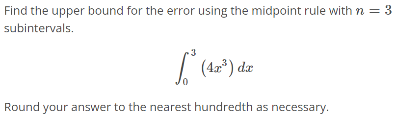 Find the upper bound for the error using the midpoint rule with n = 3 subintervals. ∫ 3 0 (4x^3)dx Round your answer to the nearest hundredth as necessary.